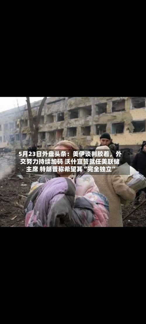 5月23日外盘头条：美伊谈判胶着，外交努力持续加码 沃什宣誓就任美联储主席 特朗普称希望其“完全独立”