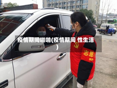 疫情期间啪啪(疫情期间 性生活)