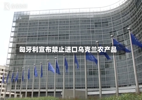 匈牙利宣布禁止进口乌克兰农产品