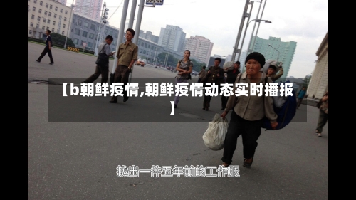 【b朝鲜疫情,朝鲜疫情动态实时播报】