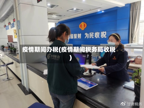 疫情期间办税(疫情期间税务局收税)