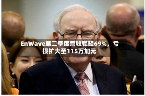 EnWave第二季度营收骤降69%，亏损扩大至115万加元