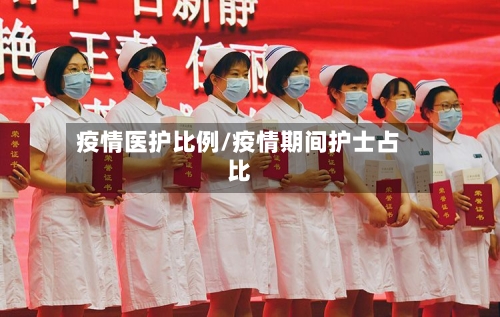 疫情医护比例/疫情期间护士占比