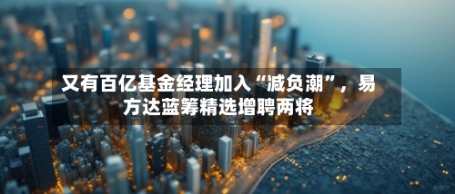 又有百亿基金经理加入“减负潮”，易方达蓝筹精选增聘两将