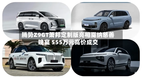 腾势Z9GT萧邦定制版亮相戛纳慈善晚宴 555万元高价成交