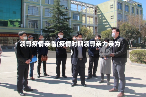 领导疫情亲临(疫情时期领导亲力亲为)
