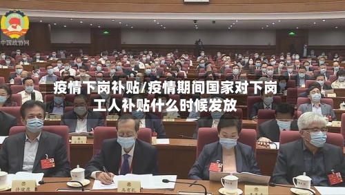 疫情下岗补贴/疫情期间国家对下岗工人补贴什么时候发放
