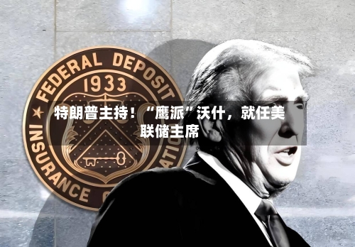 特朗普主持！“鹰派”沃什，就任美联储主席