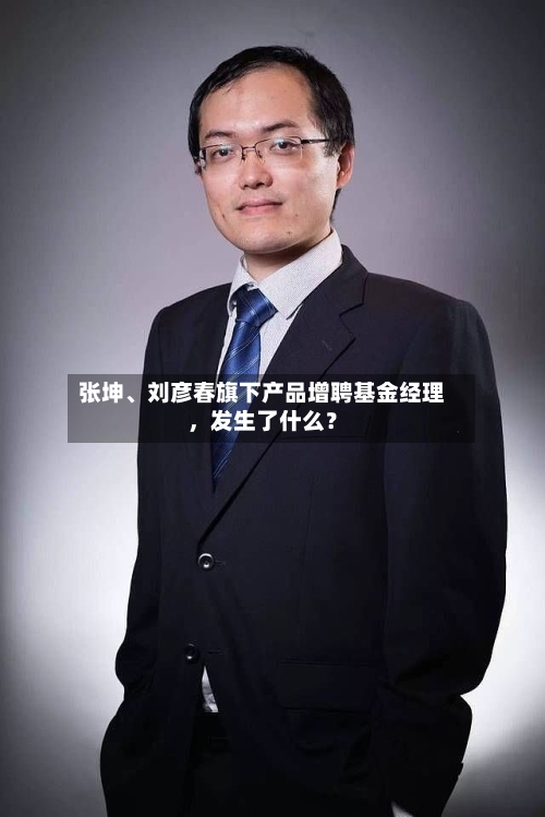 张坤、刘彦春旗下产品增聘基金经理，发生了什么？