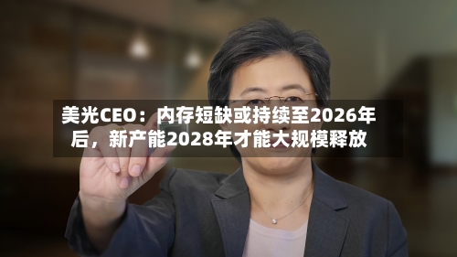 美光CEO：内存短缺或持续至2026年后，新产能2028年才能大规模释放