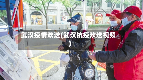 武汉疫情欢送(武汉抗疫欢送视频)