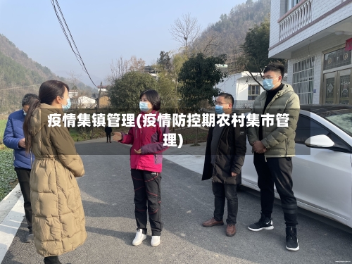 疫情集镇管理(疫情防控期农村集市管理)