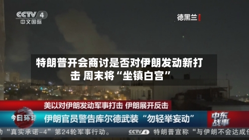 特朗普开会商讨是否对伊朗发动新打击 周末将“坐镇白宫”