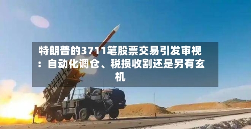 特朗普的3711笔股票交易引发审视：自动化调仓、税损收割还是另有玄机