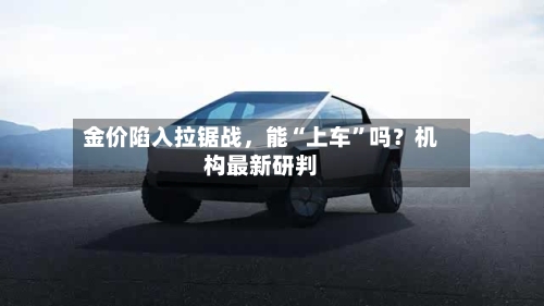 金价陷入拉锯战，能“上车”吗？机构最新研判