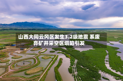 山西大同云冈区发生3.2级地震 系废弃矿井采空区塌陷引发