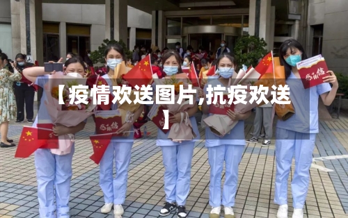 【疫情欢送图片,抗疫欢送】