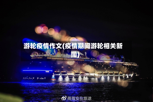 游轮疫情作文(疫情期间游轮相关新闻)