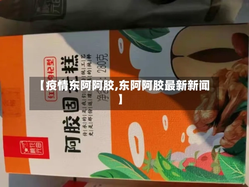 【疫情东阿阿胶,东阿阿胶最新新闻】