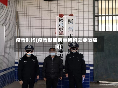 疫情刑拘(疫情期间刑事拘留需要隔离吗)
