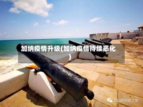 加纳疫情升级(加纳疫情持续恶化)