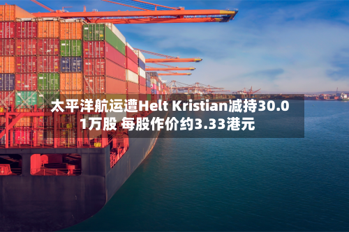 太平洋航运遭Helt Kristian减持30.01万股 每股作价约3.33港元