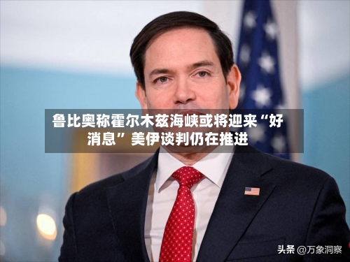 鲁比奥称霍尔木兹海峡或将迎来“好消息” 美伊谈判仍在推进