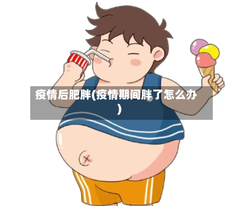 疫情后肥胖(疫情期间胖了怎么办)