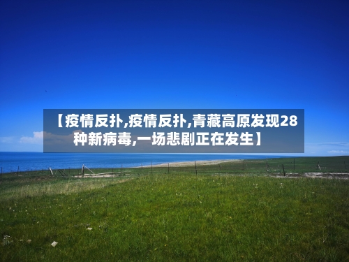 【疫情反扑,疫情反扑,青藏高原发现28种新病毒,一场悲剧正在发生】