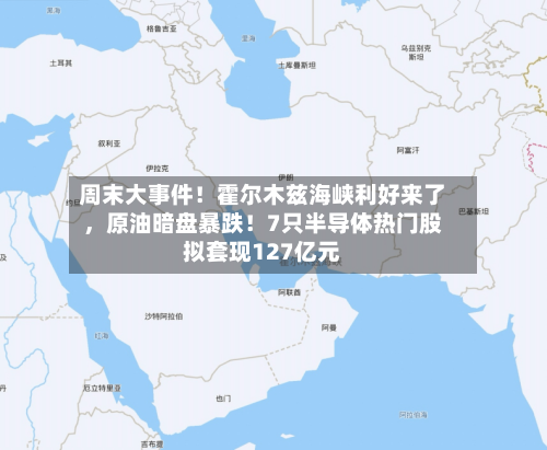 周末大事件！霍尔木兹海峡利好来了，原油暗盘暴跌！7只半导体热门股拟套现127亿元