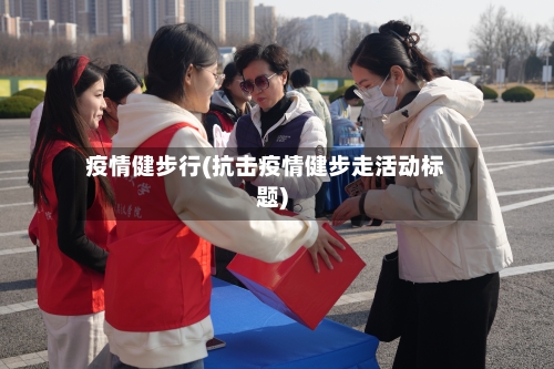 疫情健步行(抗击疫情健步走活动标题)