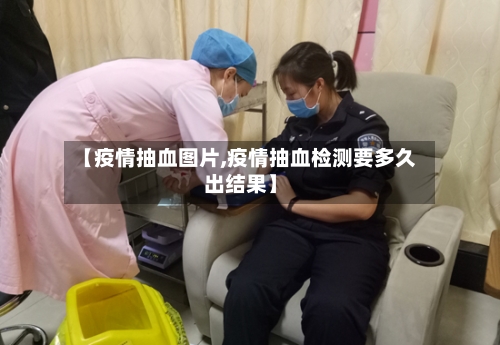 【疫情抽血图片,疫情抽血检测要多久出结果】