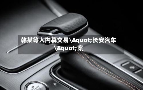 韩某等人内幕交易\"长安汽车\"案