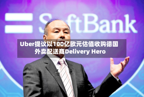 Uber提议以100亿欧元估值收购德国外卖配送商Delivery Hero