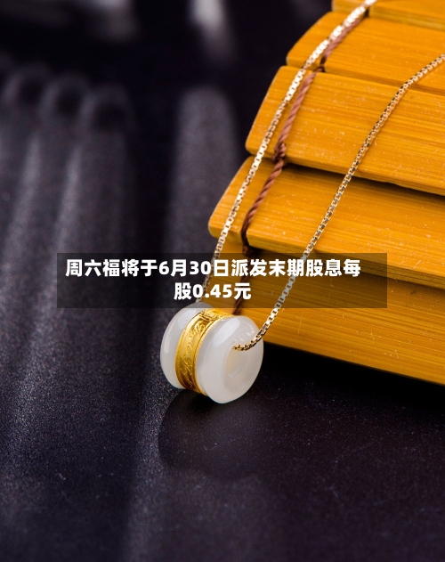 周六福将于6月30日派发末期股息每股0.45元