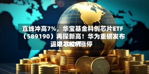 直线冲高7%，华宝基金科创芯片ETF（589190）再探新高！华为重磅发布，中芯世界逼近20CM涨停