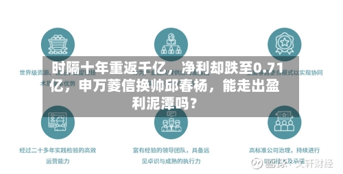 时隔十年重返千亿，净利却跌至0.71亿，申万菱信换帅邱春杨，能走出盈利泥潭吗？