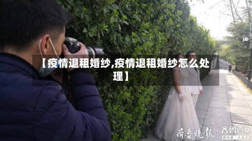 【疫情退租婚纱,疫情退租婚纱怎么处理】