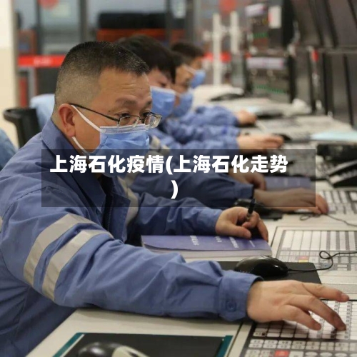上海石化疫情(上海石化走势)