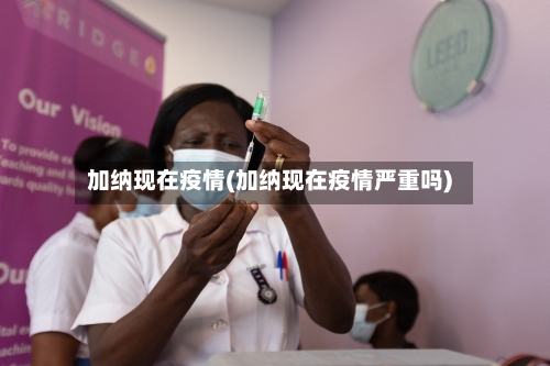 加纳现在疫情(加纳现在疫情严重吗)