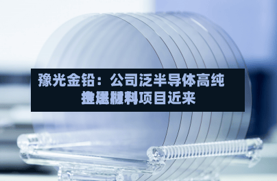 豫光金铅：公司泛半导体高纯金属材料项目近来推进顺利