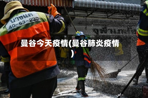 曼谷今天疫情(曼谷肺炎疫情)