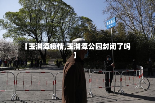 【玉渊潭疫情,玉渊潭公园封闭了吗】