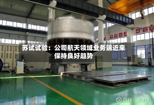 苏试试验：公司航天领域业务端近来保持良好趋势
