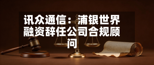 讯众通信：浦银世界融资辞任公司合规顾问