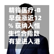 精锋医疗-B早盘涨近12% 获纳入恒生综合指数 有望进入港股通名单