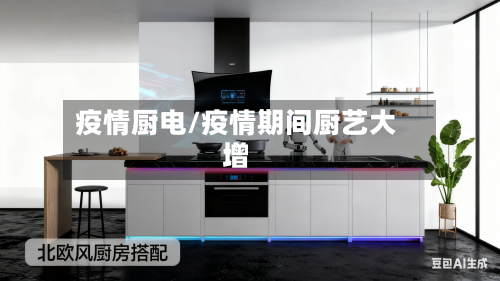 疫情厨电/疫情期间厨艺大增