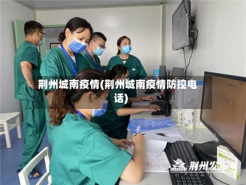 荆州城南疫情(荆州城南疫情防控电话)