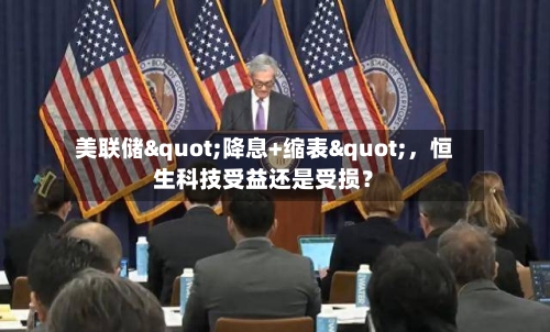 美联储"降息+缩表"，恒生科技受益还是受损？