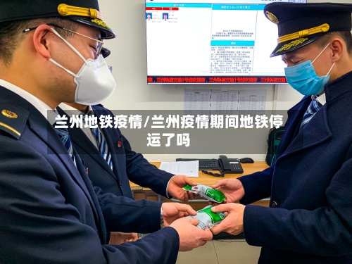 兰州地铁疫情/兰州疫情期间地铁停运了吗